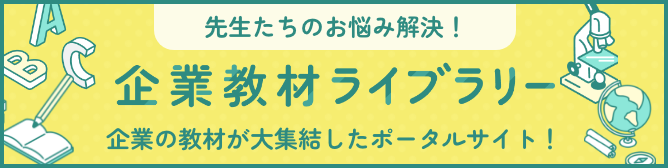 先生たちのお悩み解決！ 企業教材ライブラリー 企業の教材が大集結したポータルサイト！