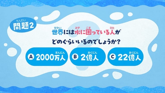 問題2 世界には水に困っている人がどのぐらいいるのでしょうか? A 2000万人 B 2億人 C 22億人